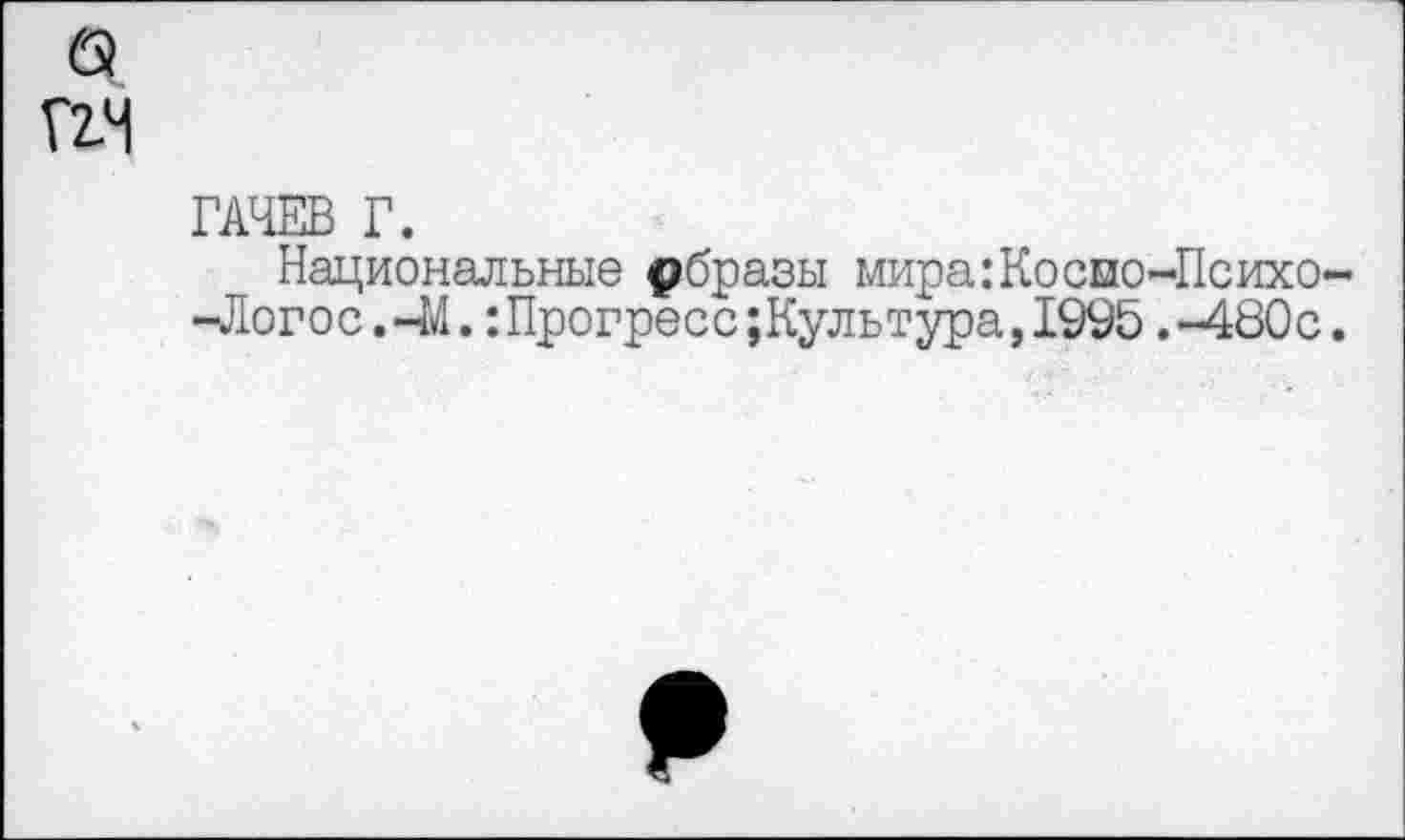 ﻿
ГАЧЕВ Г.
Национальные «рбразы мира:Косыо-Психо-41огос. 44.: Прогресс ;Культура, 1995 .-480с.